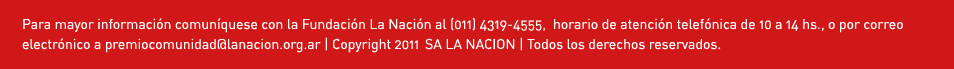 Para mayor informaci�n comun�quese con la Fundaci�n La Naci�n al (011) 4319-4555,  horario de atenci�n telef�nica de 9 a 14 hs.,
o por correo electr�nico a premiocomunidad@lanacion.org.ar | Copyright 2011 SA LA NACION | Todos los derechos reservados.